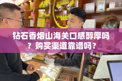 钻石香烟山海关口感醇厚吗？购买渠道靠谱吗？